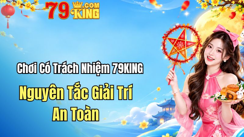 Chơi Có Trách Nhiệm 79KING – Nguyên Tắc Giải Trí An Toàn